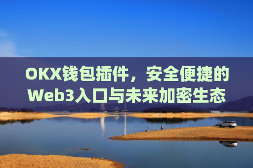 OKX钱包插件,安全便捷的Web3入口与未来加密生态的核心枢纽_okex钱包官方网站