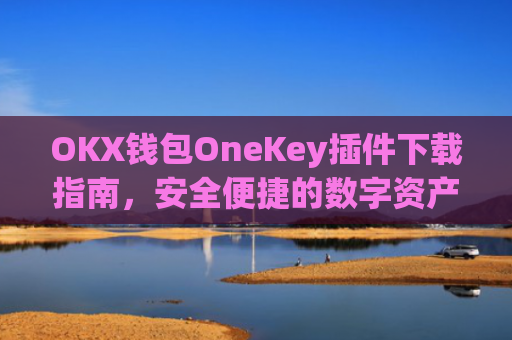 OKX钱包OneKey插件下载指南,安全便捷的数字资产管理新选择_okex钱包怎么用