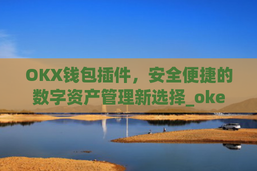 OKX钱包插件,安全便捷的数字资产管理新选择_okey钱包