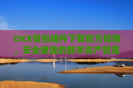 OKX钱包插件下载官方指南,安全便捷的数字资产管理工具_ok钱包app