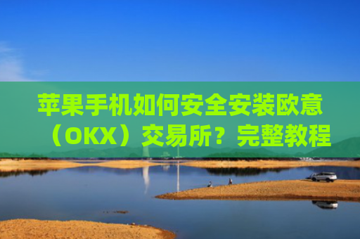 苹果手机如何安全安装欧意（OKX）交易所？完整教程与注意事项_