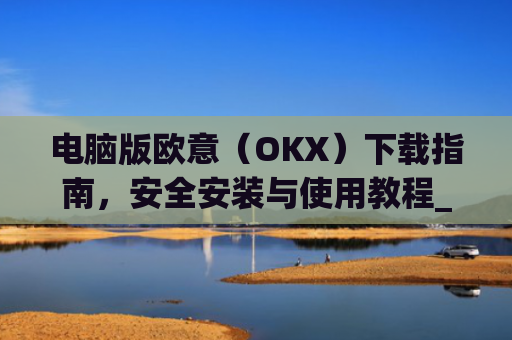 电脑版欧意(OKX)下载指南,安全安装与使用教程_电脑怎么下载欧卡