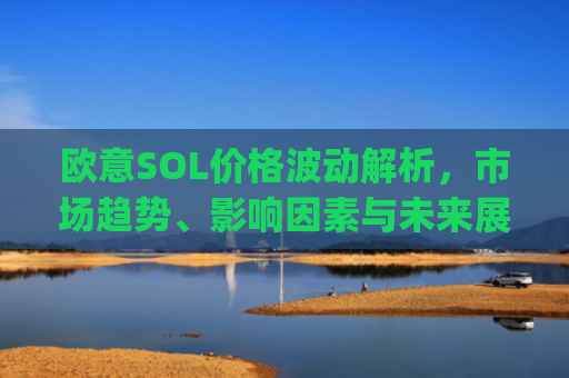 欧意SOL价格波动解析，市场趋势、影响因素与未来展望_