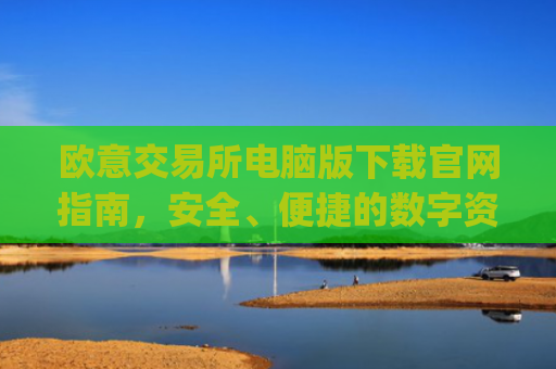 欧意交易所电脑版下载官网指南，安全、便捷的数字资产交易平台_