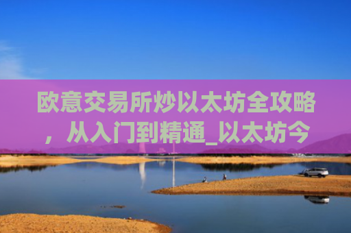 欧意交易所炒以太坊全攻略，从入门到精通_以太坊今天的最新价格欧元