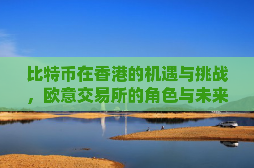 比特币在香港的机遇与挑战，欧意交易所的角色与未来展望_比特币交易香港合法吗?