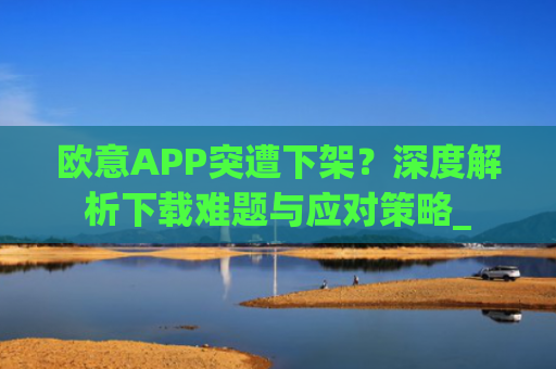 欧意APP突遭下架?深度解析下载难题与应对策略_