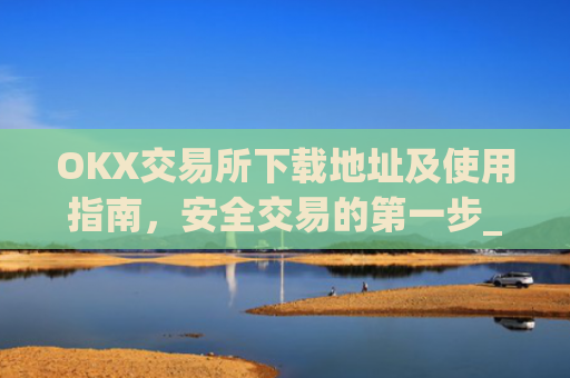 OKX交易所下载地址及使用指南,安全交易的第一步_ok交易所下载链接