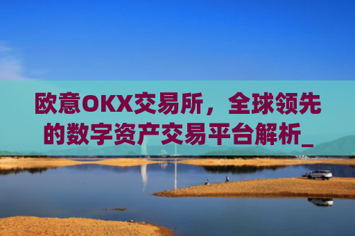 欧意OKX交易所,全球领先的数字资产交易平台解析_
