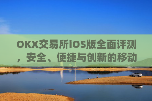 OKX交易所iOS版全面评测，安全、便捷与创新的移动交易体验_Okx交易所官网