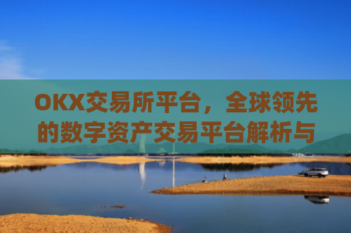 OKX交易所平台，全球领先的数字资产交易平台解析与未来展望_okx交易所平台怎么注销账号