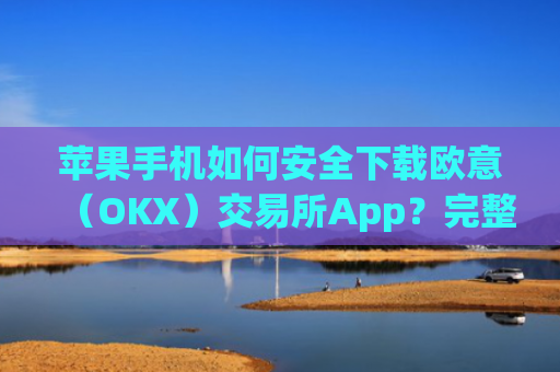 苹果手机如何安全下载欧意(OKX)交易所App?完整教程与注意事项_欧 易app苹果手机怎么下载