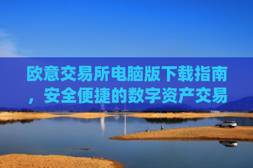 欧意交易所电脑版下载指南，安全便捷的数字资产交易平台_欧亿交易所app