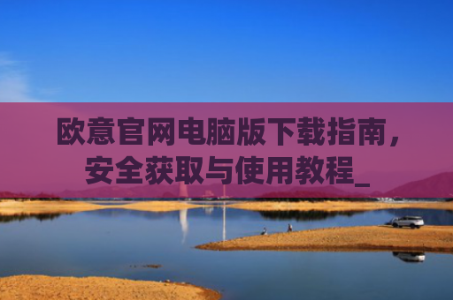 欧意官网电脑版下载指南,安全获取与使用教程_