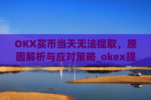 OKX买币当天无法提取,原因解析与应对策略_okex提币不到账