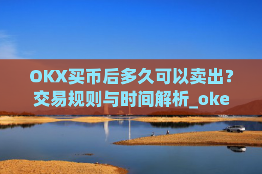 OKX买币后多久可以卖出?交易规则与时间解析_okex买币