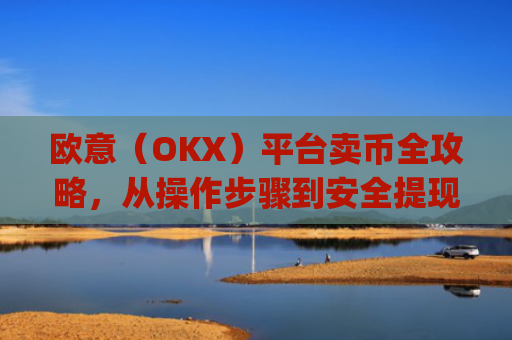 欧意(OKX)平台卖币全攻略,从操作步骤到安全提现详解_