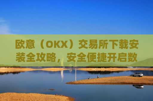 欧意（OKX）交易所下载安装全攻略，安全便捷开启数字资产交易之旅_欧 意交易所app官网