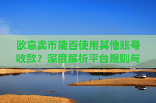 欧意卖币能否使用其他账号收款?深度解析平台规则与风险防范_