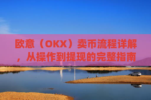 欧意(OKX)卖币流程详解,从操作到提现的完整指南_