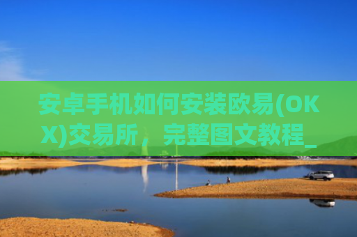 安卓手机如何安装欧易(OKX)交易所，完整图文教程_