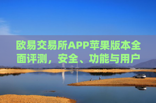 欧易交易所APP苹果版本全面评测,安全、功能与用户体验深度解析_