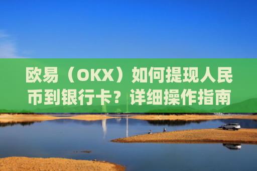 欧易(OKX)如何提现人民币到银行卡?详细操作指南_