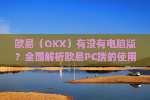 欧易(OKX)有没有电脑版?全面解析欧易PC端的使用体验_