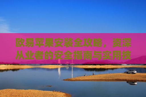 欧易苹果安装全攻略,资深从业者的安全指南与实用技巧_