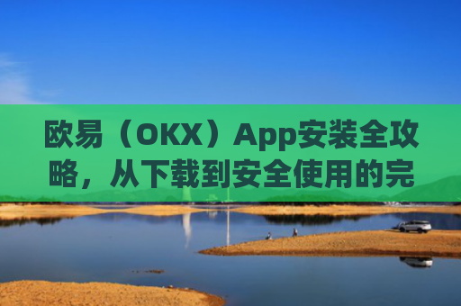 欧易(OKX)App安装全攻略,从下载到安全使用的完整指南_