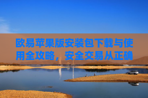 欧易苹果版安装包下载与使用全攻略,安全交易从正确安装开始_