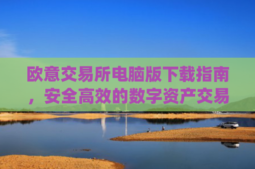 欧意交易所电脑版下载指南,安全高效的数字资产交易体验_欧亿交易所app
