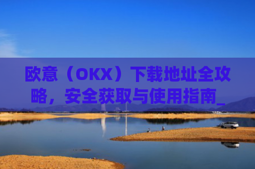 欧意(OKX)下载地址全攻略,安全获取与使用指南_易欧app官网下载