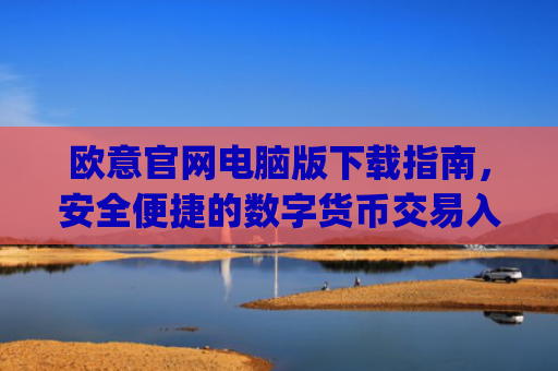欧意官网电脑版下载指南，安全便捷的数字货币交易入口_