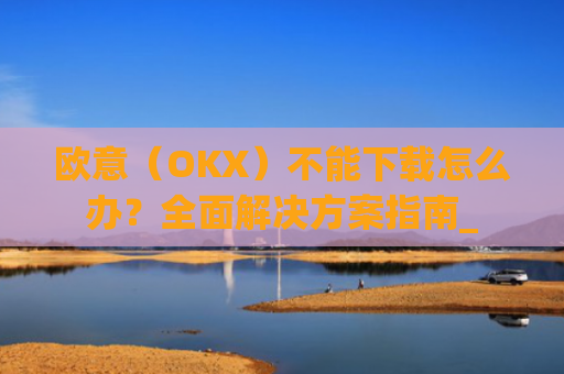 欧意(OKX)不能下载怎么办?全面解决方案指南_