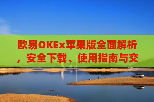 欧易OKEx苹果版全面解析,安全下载、使用指南与交易技巧_