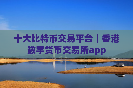 十大比特币交易平台｜香港数字货币交易所app