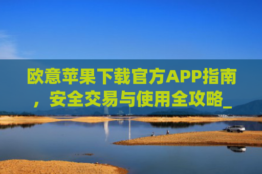 欧意苹果下载官方APP指南,安全交易与使用全攻略_