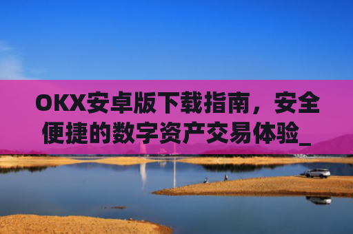 OKX安卓版下载指南,安全便捷的数字资产交易体验_okex-android.apk.1.1.1