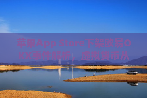 苹果App Store下架欧易OKX事件解析,虚拟货币从业者的深度观察与应对策略_