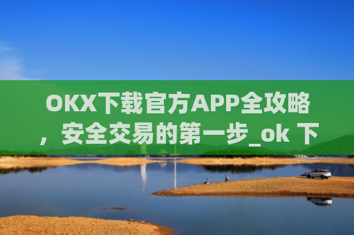 OKX下载官方APP全攻略,安全交易的第一步_ok 下载