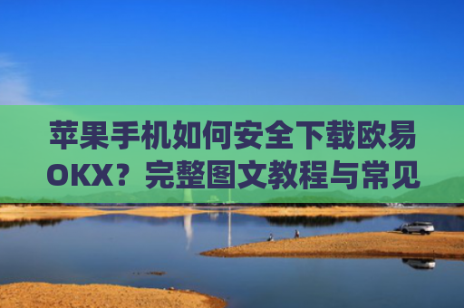 苹果手机如何安全下载欧易OKX?完整图文教程与常见问题解答_