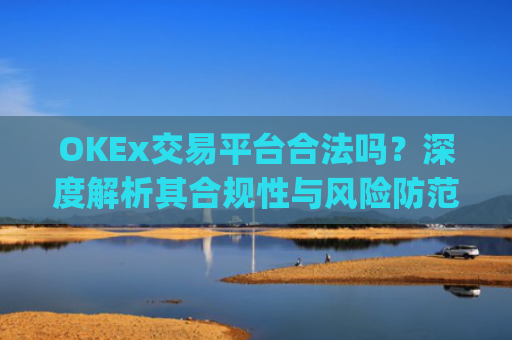 OKEx交易平台合法吗?深度解析其合规性与风险防范_okex交易国内合法吗