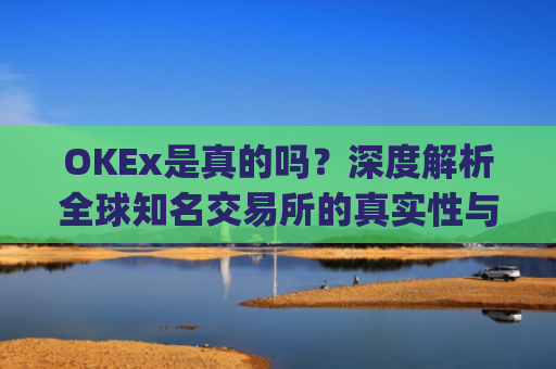 OKEx是真的吗?深度解析全球知名交易所的真实性与安全性_okex是不是合法