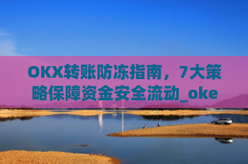 OKX转账防冻指南,7大策略保障资金安全流动_okex转账