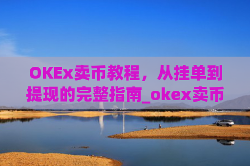 OKEx卖币教程,从挂单到提现的完整指南_okex卖币流程