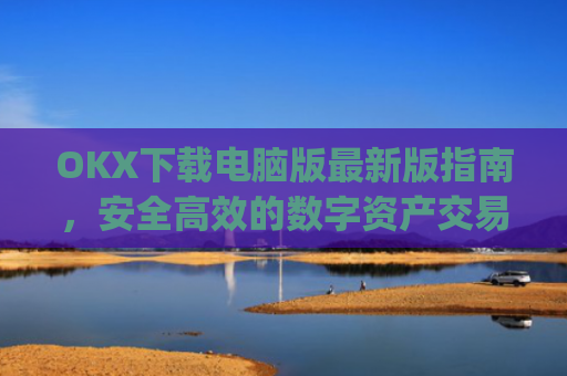 OKX下载电脑版最新版指南,安全高效的数字资产交易体验_ok学生电脑版怎么下