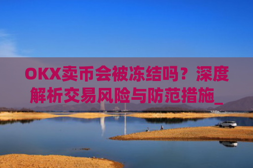 OKX卖币会被冻结吗?深度解析交易风险与防范措施_okex买卖币有没有手续费