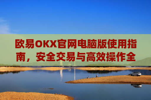 欧易OKX官网电脑版使用指南,安全交易与高效操作全解析_
