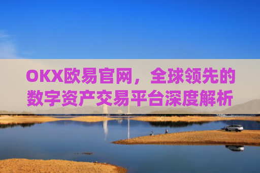 OKX欧易官网,全球领先的数字资产交易平台深度解析_okx交易平台官网入口